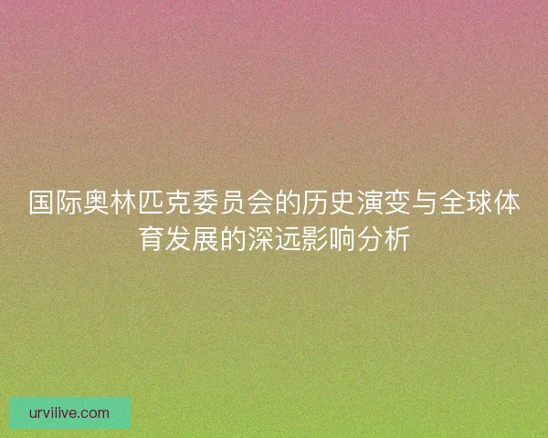 国际奥林匹克委员会的历史演变与全球体育发展的深远影响分析