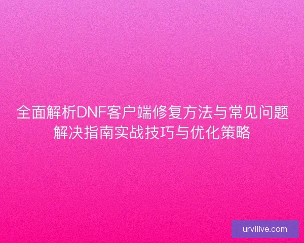 全面解析DNF客户端修复方法与常见问题解决指南实战技巧与优化策略