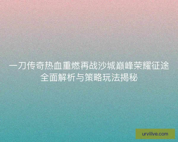 一刀传奇热血重燃再战沙城巅峰荣耀征途全面解析与策略玩法揭秘