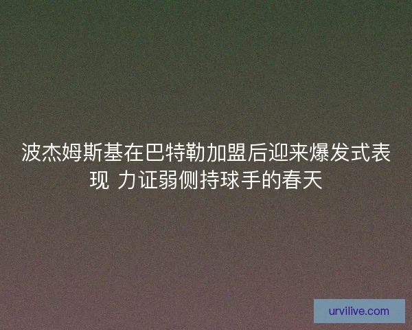 波杰姆斯基在巴特勒加盟后迎来爆发式表现 力证弱侧持球手的春天