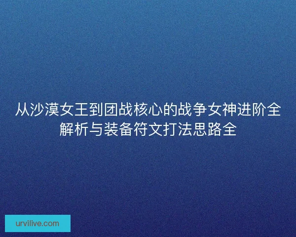 从沙漠女王到团战核心的战争女神进阶全解析与装备符文打法思路全