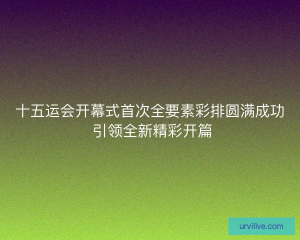 十五运会开幕式首次全要素彩排圆满成功 引领全新精彩开篇
