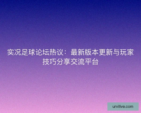 实况足球论坛热议：最新版本更新与玩家技巧分享交流平台