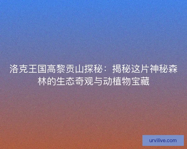洛克王国高黎贡山探秘：揭秘这片神秘森林的生态奇观与动植物宝藏