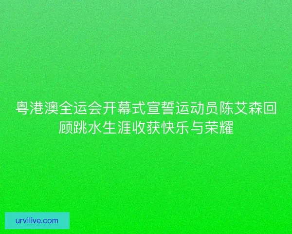 粤港澳全运会开幕式宣誓运动员陈艾森回顾跳水生涯收获快乐与荣耀