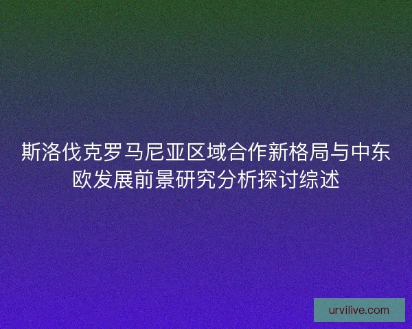 斯洛伐克罗马尼亚区域合作新格局与中东欧发展前景研究分析探讨综述