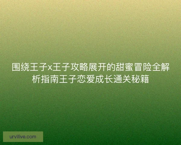 围绕王子x王子攻略展开的甜蜜冒险全解析指南王子恋爱成长通关秘籍