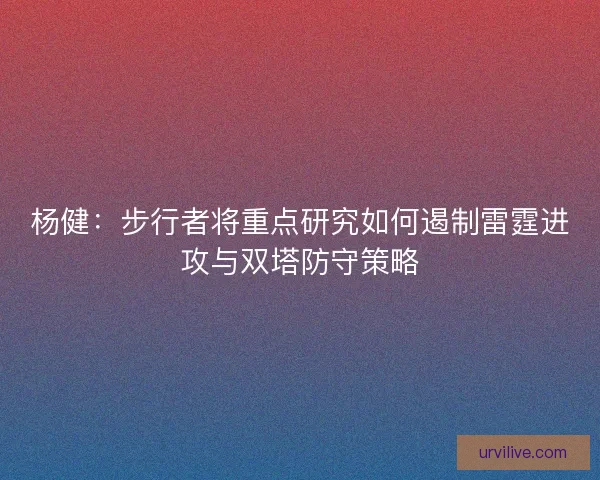 杨健：步行者将重点研究如何遏制雷霆进攻与双塔防守策略