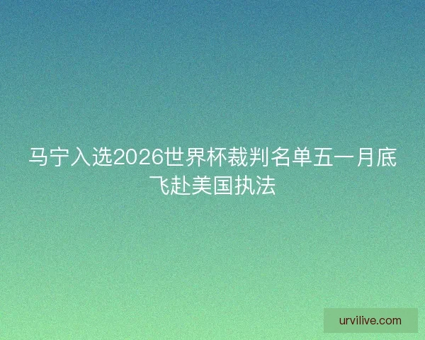 马宁入选2026世界杯裁判名单五一月底飞赴美国执法