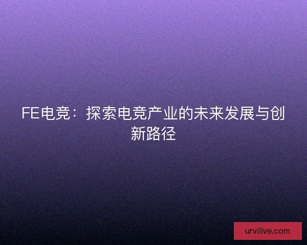 FE电竞：探索电竞产业的未来发展与创新路径